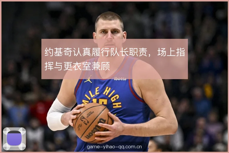 约基奇认真履行队长职责，场上指挥与更衣室兼顾