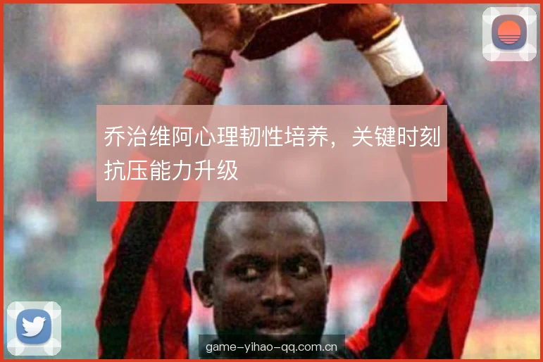 乔治维阿心理韧性培养，关键时刻抗压能力升级