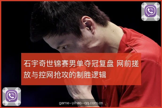 石宇奇世锦赛男单夺冠复盘 网前搓放与控网抢攻的制胜逻辑 石宇奇世锦赛男单夺冠复盘 网前搓放与控网抢攻的制胜逻辑