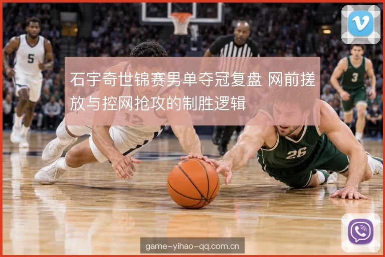 石宇奇世锦赛男单夺冠复盘 网前搓放与控网抢攻的制胜逻辑